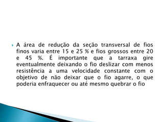  A área de redução da seção transversal de fios
finos varia entre 15 e 25 % e fios grossos entre 20
e 45 %. É importante que a tarraxa gire
eventualmente deixando o fio deslizar com menos
resistência a uma velocidade constante com o
objetivo de não deixar que o fio agarre, o que
poderia enfraquecer ou até mesmo quebrar o fio
 