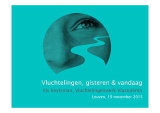 Els Keytsman, Vluchtelingenwerk Vlaanderen
Leuven, 19 november 2015
Vluchtelingen, gisteren & vandaag
 