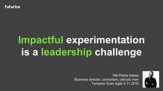 Olli-Pekka Saksa
Business director, consultant, odd-job man
Tampere Goes Agile 5.11.2016
Impactful experimentation
is a leadership challenge
 