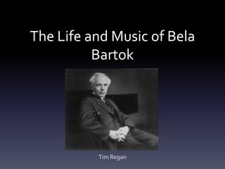 The Life and Music of Bela
Bartok
Tim Regan
 
