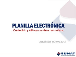 PLANILLA ELECTRÓNICA
Contenido y últimos cambios normativos



                   Actualizado al 20.06.2012
 