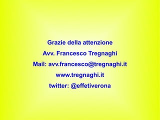 Grazie della attenzione
Avv. Francesco Tregnaghi
Mail: avv.francesco@tregnaghi.it
www.tregnaghi.it
twitter: @effetiverona
 