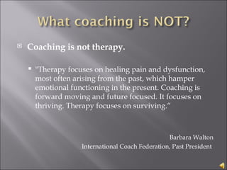 <ul><li>Coaching is not therapy. </li></ul><ul><ul><li>&quot;Therapy focuses on healing pain and dysfunction, most often a...