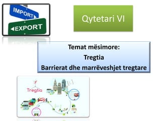 Qytetari VI
Temat mësimore:
Tregtia
Barrierat dhe marrëveshjet tregtare
 