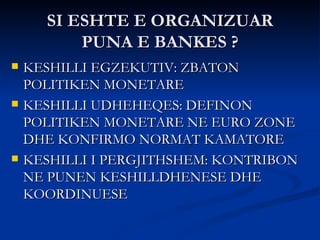 SI ESHTE E ORGANIZUAR PUNA E BANKES ? <ul><li>KESHILLI EGZEKUTIV: ZBATON POLITIKEN MONETARE </li></ul><ul><li>KESHILLI UDH...