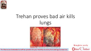 Trehan proves bad air kills
lungs
Brought to you by
The Nurses and attendants staff we provide for your healthy recovery for bookings Contact Us:-
 