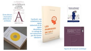 Écrits d’écran
: énonciation
éditoriale et
architexte
Figures de la lecture numérique
Facebook : une
cohabitation de
signes
industriels et de
signes
identitaires
Le cadrage de
nos expressions
par des formes
tabulaires
 