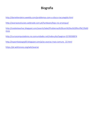Biografia 
http://danieltendeiro.weebly.com/problemas-com-o-disco-riacutegido.html 
http://avariasesolucoes.webnode.com.pt/hardware/bips-no-arranque/ 
http://cookieteachac.blogspot.com/search/label/Problemas%20com%20os%20Perif%C3%A9ricos 
http://cursocomputadores.no.comunidades.net/index.php?pagina=1576930874 
http://espombalacgrp03.blogspot.com/p/as-avarias-mais-comuns_22.html 
https://pt.wiktionary.org/wiki/avariar 
