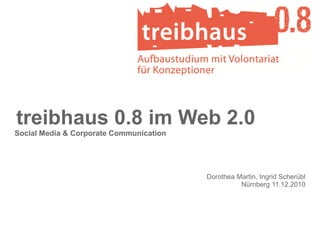 treibhaus 0.8 im Web 2.0
Social Media & Corporate Communication




                                         Dorothea Martin, Ingrid Scherübl
                                                   Nürnberg 11.12.2010
 