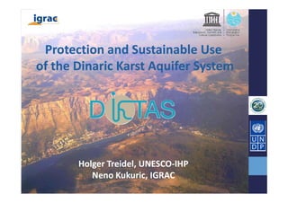 Protection and Sustainable Use
of the Dinaric Karst Aquifer System




       Holger Treidel, UNESCO‐IHP
          Neno Kukuric, IGRAC
 