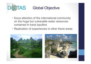 Global Objective

•ffocus attention of the international community
         tt ti     f th i t     ti   l        it
  on the huge but vulnerable water resources
  contained in karst aquifers
• Replication of experiences in other Karst areas
 