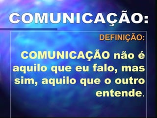 COMUNICAÇÃO: DEFINIÇÃO: COMUNICAÇÃO não é aquilo que eu falo, mas sim, aquilo que o outro entende . 