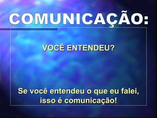 COMUNICAÇÃO: VOCÊ ENTENDEU? Se você entendeu o que eu falei, isso é comunicação! 