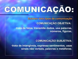 COMUNICAÇÃO: Existem dois tipos de comunicação COMUNICAÇÃO OBJETIVA:   trata de fatos, transmite dados, usa palavras, números, figuras; COMUNICAÇÃO SUBJETIVA: trata de intangíveis, expressa sentimentos, usas sinais não verbais, palavras e metáforas; 