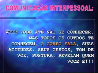 COMUNICAÇÃO INTERPESSOAL: VOCÊ PODE ATÉ NÃO SE CONHECER, MAS TODOS OS OUTROS TE CONHECEM,  O CORPO FALA , SUAS ATITUDES, SEUS GESTOS, TOM DE VOZ, POSTURA, REVELAM QUEM VOCÊ É!!! 