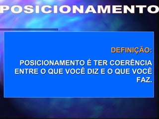 POSICIONAMENTO DEFINIÇÃO: POSICIONAMENTO É TER COERÊNCIA ENTRE O QUE VOCÊ DIZ E O QUE VOCÊ FAZ. 