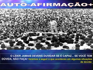 AUTO-AFIRMAÇÃO+ O LÍDER JAMAIS DEVERÁ DUVIDAR SE É CAPAZ... SE VOCÊ TEM DÚVIDA, NÃO FAÇA!  Veremos a seguir o que aconteceu em algumas situações de dúvida: 