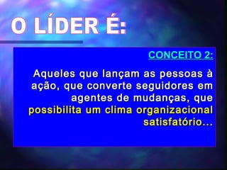 O LÍDER É: CONCEITO 2: Aqueles que lançam as pessoas à ação, que converte seguidores em agentes de mudanças, que  possibilita um clima organizacional satisfatório... 