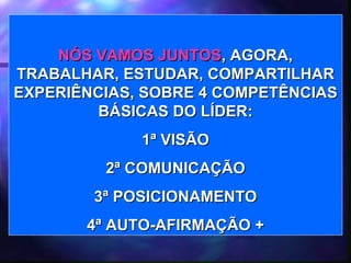 NÓS VAMOS JUNTOS , AGORA, TRABALHAR, ESTUDAR, COMPARTILHAR EXPERIÊNCIAS, SOBRE 4 COMPETÊNCIAS BÁSICAS DO LÍDER: 1ª VISÃO 2ª COMUNICAÇÃO 3ª POSICIONAMENTO 4ª AUTO-AFIRMAÇÃO + 