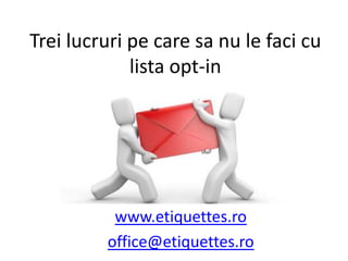Trei lucruri pe care sa nu le faci cu lista opt-in www.etiquettes.ro office@etiquettes.ro 