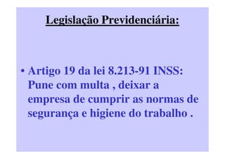 Legislação Previdenciária:
• Artigo 19 da lei 8.213-91 INSS:
Pune com multa , deixar a
empresa de cumprir as normas de
segurança e higiene do trabalho .
 