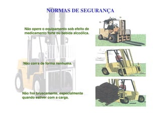 NORMAS DE SEGURANÇA
Não opere o equipamento sob efeito de
medicamento forte ou bebida alcoólica.
Não corra de forma nenhuma.
Não frei bruscamente, especialmente
quando estiver com a carga.
 