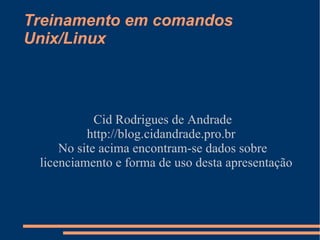 Treinamento em comandos Unix/Linux Cid Rodrigues de Andrade http://blog.cidandrade.pro.br  No site acima encontram-se dados sobre licenciamento e forma de uso desta apresentação 