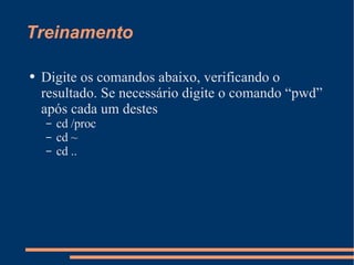 Treinamento Digite os comandos abaixo, verificando o resultado. Se necessário digite o comando “pwd” após cada um destes cd /proc cd ~ cd .. 