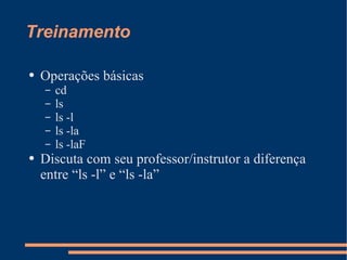 Treinamento Operações básicas cd  ls ls -l ls -la ls -laF Discuta com seu professor/instrutor a diferença entre “ls -l” e “ls -la” 
