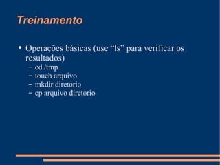 Treinamento Operações básicas (use “ls” para verificar os resultados) cd /tmp touch arquivo mkdir diretorio cp arquivo diretorio 