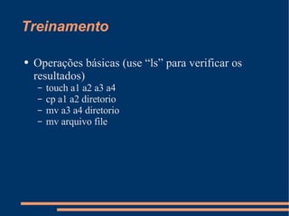 Treinamento Operações básicas (use “ls” para verificar os resultados) touch a1 a2 a3 a4 cp a1 a2 diretorio mv a3 a4 diretorio mv arquivo file 