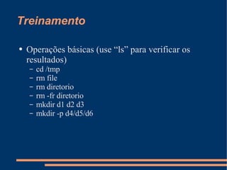 Treinamento Operações básicas (use “ls” para verificar os resultados) cd /tmp rm file rm diretorio rm -fr diretorio mkdir d1 d2 d3 mkdir -p d4/d5/d6 