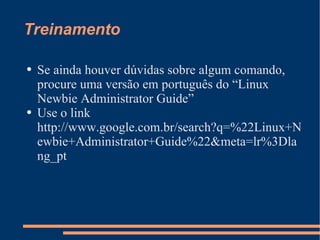 Treinamento Se ainda houver dúvidas sobre algum comando, procure uma versão em português do “Linux Newbie Administrator Guide” Use o link http://www.google.com.br/search?q=%22Linux+Newbie+Administrator+Guide%22&meta=lr%3Dlang_pt 