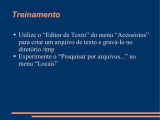 Treinamento Utilize o “Editor de Texto” do menu “Acessórios” para criar um arquivo de texto e gravá-lo no diretório /tmp Experimente o “Pesquisar por arquivos...” no menu “Locais” 