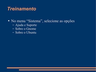 Treinamento No menu “Sistema”, selecione as opções Ajuda e Suporte Sobre o Gnome Sobre o Ubuntu 