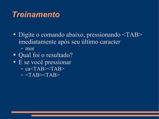 Treinamento Digite o comando abaixo, pressionando <TAB> imediatamente após seu último caracter mor Qual foi o resultado? E se você pressionar ca<TAB><TAB> <TAB><TAB> 