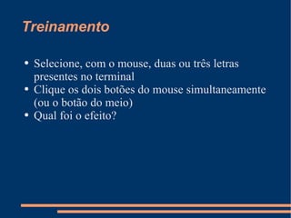 Treinamento Selecione, com o mouse, duas ou três letras presentes no terminal Clique os dois botões do mouse simultaneamente (ou o botão do meio) Qual foi o efeito? 