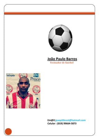RRÍCULOt

João Paulo Barros
Treinador de futebol

Em@il:joaop50cent@hotmail.com
Celular : (019) 99664-5873

 