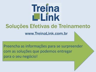 Soluções Efetivas de Treinamento
           www.TreinaLink.com.br

Preencha as informações para se surpreender
com as soluções que podemos entregar
para o seu negócio!
 