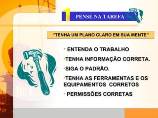 ENTENDA O TRABALHO TENHA INFORMAÇÃO CORRETA. SIGA O PADRÃO. TENHA AS FERRAMENTAS E OS EQUIPAMENTOS  CORRETOS PERMISSÕES CORRETAS PENSE NA TAREFA “ TENHA UM PLANO CLARO EM SUA MENTE” 