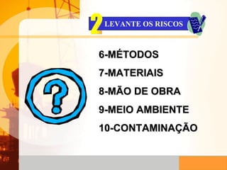 6-MÉTODOS 7-MATERIAIS 8-MÃO DE OBRA 9-MEIO AMBIENTE 10-CONTAMINAÇÃO LEVANTE OS RISCOS 