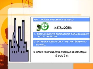 INSTRUÇÕES: O MAIOR RESPONSÁVEL POR SUA SEGURANÇA:   É VOCÊ !!! 1-  PREENCHIMENTO OBRIGATÓRIO PARA QUALQUER  TIPO DE TRABALHO. 2- ENTREGAR JUNTO COM A  "OS" AO TÉRMINO DO  SERVIÇO. APR – ANÁLISE PRELIMINAR DE RISCO 