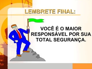 LEMBRETE FINAL: VOCÊ É O MAIOR RESPONSÁVEL POR SUA TOTAL SEGURANÇA. 