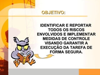 IDENTIFICAR E REPORTAR  TODOS OS RISCOS ENVOLVIDOS E IMPLEMENTAR MEDIDAS DE CONTROLE VISANDO GARANTIR A EXECUÇÃO DA TAREFA DE FORMA SEGURA. OBJETIVO: 