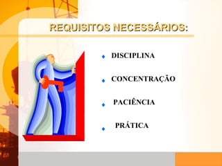 REQUISITOS NECESSÁRIOS: DISCIPLINA CONCENTRAÇÃO PACIÊNCIA PRÁTICA 