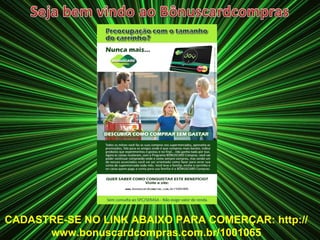 CADASTRE-SE NO LINK ABAIXO PARA COMERÇAR: http://www.bonuscardcompras.com.br/1001065 