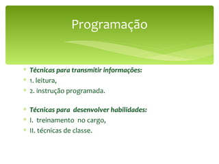 Programação Técnicas para transmitir informações: 1. leitura,  2. instrução programada.  Técnicas para  desenvolver habilidades: I.  treinamento  no cargo, II. técnicas de classe. 