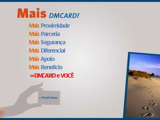 Mais  Proximidade Mais  Parceria Mais  Segurança Mais  Diferencial Mais  Apoio Mais  Benefício = DMCARD e VOCÊ 