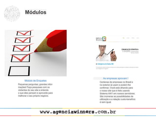 Módulos




                                        As empresas aprovam !
      Módulo de Enquetes
                                     Centenas de empresas no Brasil e
Pequenas perguntas, grandes infor-   no exterior já usam e podem lhe
mações! Faça pesquisas com os        confirmar. Você está olhando para
visitantes do seu site e entenda     o nosso site que é feito usando
o que eles pensam e aproveite para   Sistema AW1 em nossos servidores.
melhorar o seu próprio negócio.      São inúmeras as possibilidades de
                                     utilização e a relação custo-benefício
                                     é sem igual.
 