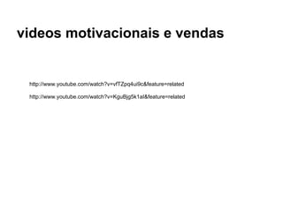videos motivacionais e vendas


 http://www.youtube.com/watch?v=vfTZpq4ui9c&feature=related

 http://www.youtube.com/watch?v=KguBjg5k1aI&feature=related
 